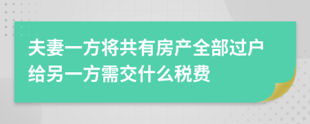 夫妻一方将共有房产全部过户给另一方需交什么税费