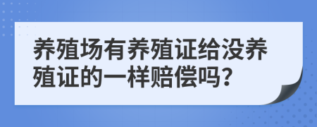 养殖场有养殖证给没养殖证的一样赔偿吗？