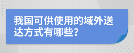 我国可供使用的域外送达方式有哪些？