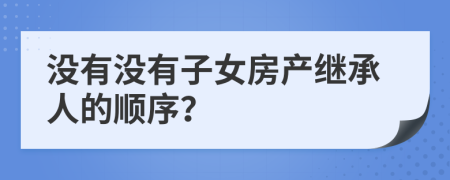 没有没有子女房产继承人的顺序？