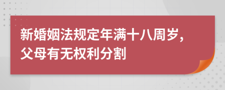 新婚姻法规定年满十八周岁,父母有无权利分割