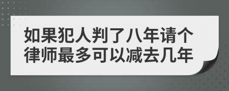 如果犯人判了八年请个律师最多可以减去几年