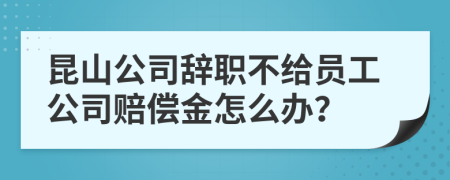 昆山公司辞职不给员工公司赔偿金怎么办？