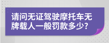 请问无证驾驶摩托车无牌载人一般罚款多少?