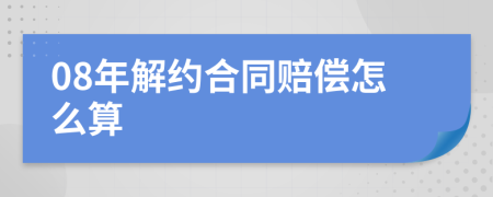 08年解约合同赔偿怎么算