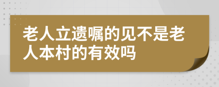 老人立遗嘱的见不是老人本村的有效吗