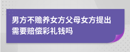 男方不赡养女方父母女方提出需要赔偿彩礼钱吗