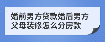 婚前男方贷款婚后男方父母装修怎么分房款