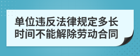 单位违反法律规定多长时间不能解除劳动合同