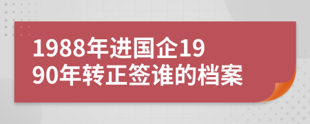 1988年进国企1990年转正签谁的档案