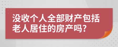 没收个人全部财产包括老人居住的房产吗?