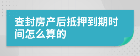 查封房产后抵押到期时间怎么算的