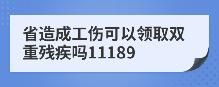省造成工伤可以领取双重残疾吗11189