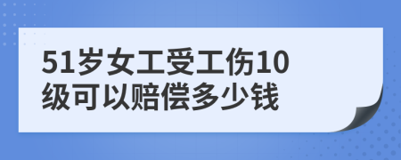 51岁女工受工伤10级可以赔偿多少钱