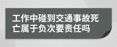 工作中碰到交通事故死亡属于负次要责任吗