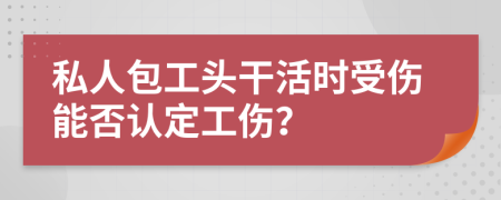 私人包工头干活时受伤能否认定工伤？