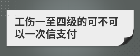 工伤一至四级的可不可以一次信支付