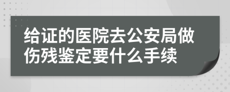 给证的医院去公安局做伤残鉴定要什么手续