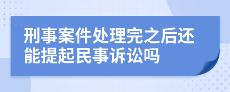 刑事案件处理完之后还能提起民事诉讼吗