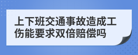 上下班交通事故造成工伤能要求双倍赔偿吗