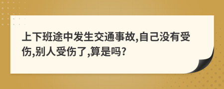 上下班途中发生交通事故,自己没有受伤,别人受伤了,算是吗?