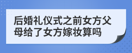 后婚礼仪式之前女方父母给了女方嫁妆算吗