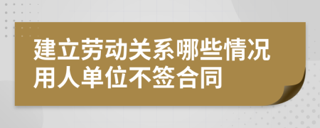 建立劳动关系哪些情况用人单位不签合同