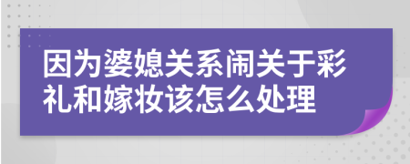 因为婆媳关系闹关于彩礼和嫁妆该怎么处理