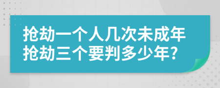 抢劫一个人几次未成年抢劫三个要判多少年?