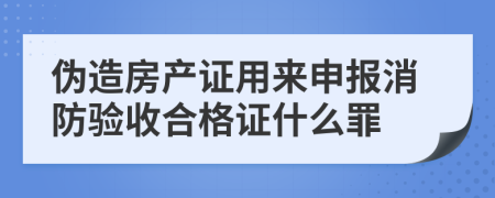 伪造房产证用来申报消防验收合格证什么罪