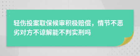 轻伤投案取保候审积极赔偿，情节不恶劣对方不谅解能不判实刑吗