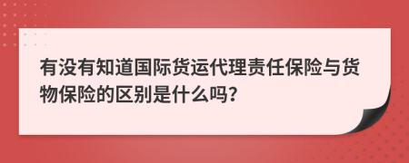 有没有知道国际货运代理责任保险与货物保险的区别是什么吗？