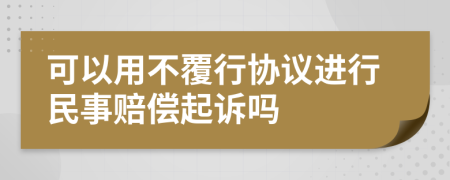 可以用不覆行协议进行民事赔偿起诉吗