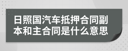 日照国汽车抵押合同副本和主合同是什么意思