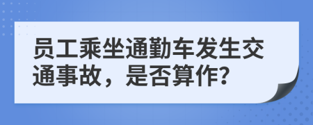 员工乘坐通勤车发生交通事故，是否算作？