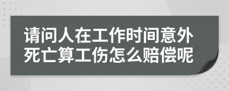 请问人在工作时间意外死亡算工伤怎么赔偿呢