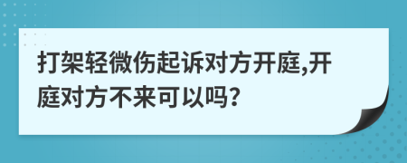 打架轻微伤起诉对方开庭,开庭对方不来可以吗？