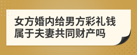 女方婚内给男方彩礼钱属于夫妻共同财产吗