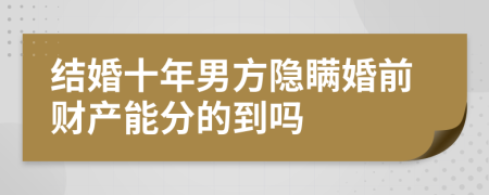 结婚十年男方隐瞒婚前财产能分的到吗