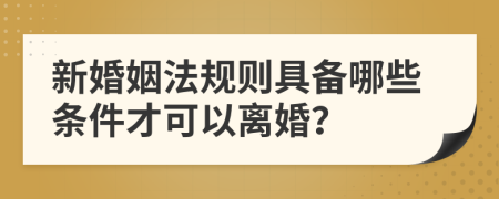 新婚姻法规则具备哪些条件才可以离婚？