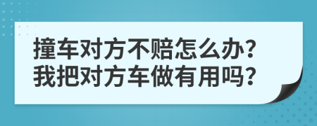 撞车对方不赔怎么办？我把对方车做有用吗？