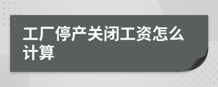 工厂停产关闭工资怎么计算