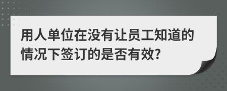 用人单位在没有让员工知道的情况下签订的是否有效?