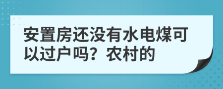 安置房还没有水电煤可以过户吗？农村的