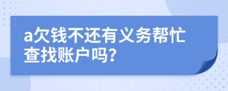 a欠钱不还有义务帮忙查找账户吗？