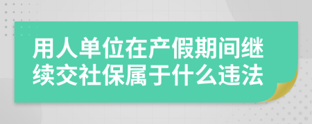 用人单位在产假期间继续交社保属于什么违法