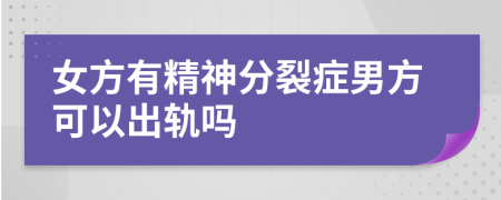 女方有精神分裂症男方可以出轨吗