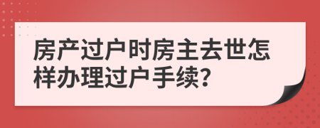 房产过户时房主去世怎样办理过户手续？