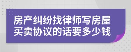 房产纠纷找律师写房屋买卖协议的话要多少钱