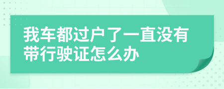 我车都过户了一直没有带行驶证怎么办